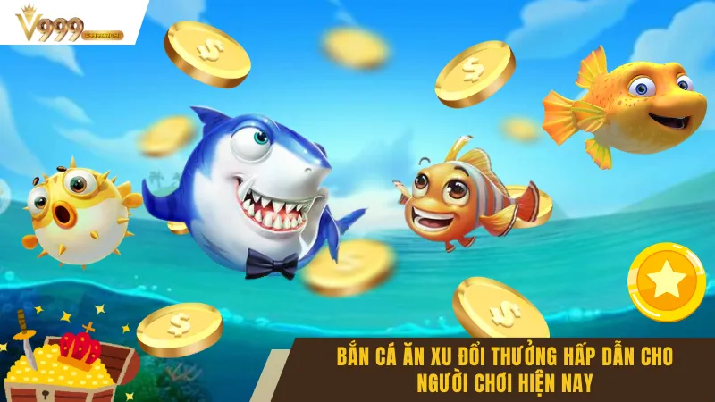 Bắn Cá Ăn Xu Đổi Thưởng Hấp Dẫn Cho Người Chơi Hiện Nay