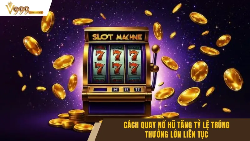 Cách Quay Nổ Hũ Tăng Tỷ Lệ Trúng Thưởng Lớn Liên Tục
